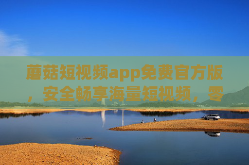 蘑菇短视频app免费官方版，安全畅享海量短视频，零门槛开启欢乐时光，蘑菇短视频免费官方版，安全畅海量，零门槛欢乐时光