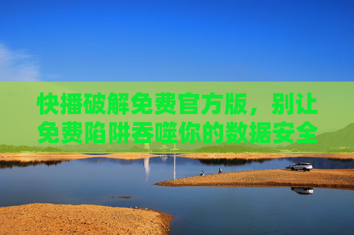 快播破解免费官方版,别让免费陷阱吞噬你的数据安全,快播破解免费版,免费陷阱吞噬数据安全