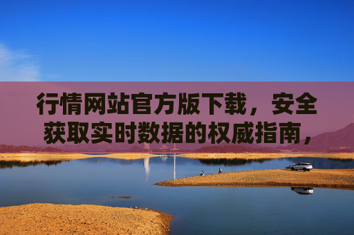 行情网站官方版下载，安全获取实时数据的权威指南，官方行情网站下载，安全获取实时数据的权威指南