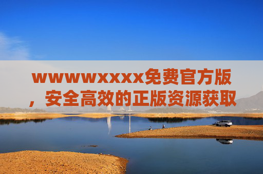 wwwwxxxx免费官方版，安全高效的正版资源获取指南，免费官方版，安全高效的正版资源获取指南