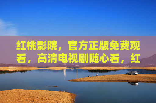 红桃影院,官方正版免费观看,高清电视剧随心看,红桃影院,官方正版免费观看高清电视剧