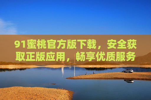 91蜜桃官方版下载,安全获取正版应用,畅享优质服务体验,91蜜桃官方版下载,安全正版,畅享优质服务