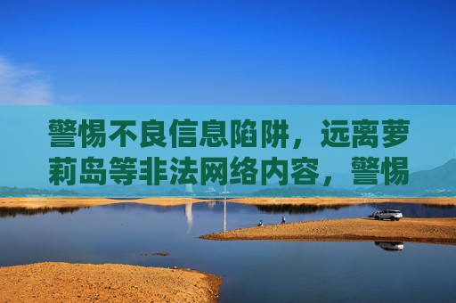 警惕不良信息陷阱，远离萝莉岛等非法网络内容，警惕不良信息陷阱，远离非法网络内容