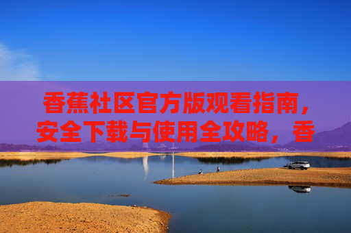 香蕉社区官方版观看指南,安全下载与使用全攻略,香蕉社区官方版,安全下载与观看使用全攻略