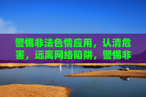 警惕非法色情应用,认清危害,远离网络陷阱,警惕非法色情应用危害,远离网络陷阱