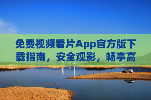 免费视频看片App官方版下载指南，安全观影，畅享高清正版内容，免费视频看片App官方版下载指南，安全观影畅享高清正版