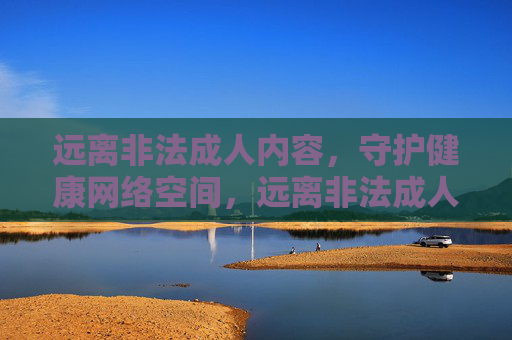 远离非法成人内容,守护健康网络空间,远离非法成人内容,守护健康网络空间