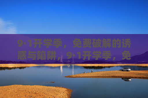 9·1开学季,免费破解的诱惑与陷阱,9·1开学季,免费破解的诱惑与陷阱