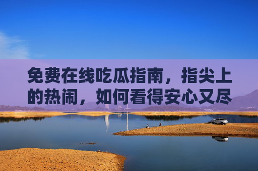 免费在线吃瓜指南,指尖上的热闹,如何看得安心又尽兴?免费在线吃瓜指南,指尖安心尽兴指南