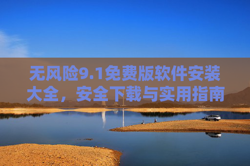 无风险9.1免费版软件安装大全,安全下载与实用指南,无风险9.1免费版软件安装全指南