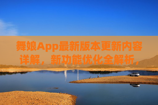 舞娘App最新版本更新内容详解,新功能优化全解析,舞娘App最新版本更新内容详解与新功能优化全解析