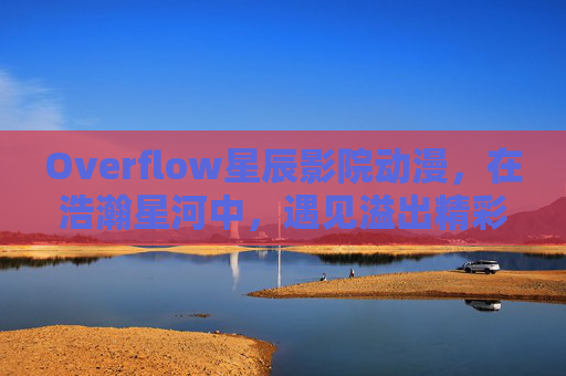 Overflow星辰影院动漫，在浩瀚星河中，遇见溢出精彩的动漫世界，Overflow星辰影院，星河溢彩，动漫精彩