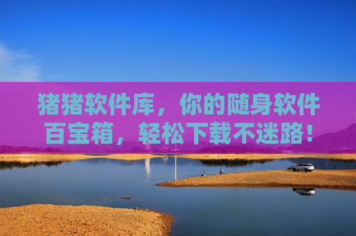 猪猪软件库,你的随身软件百宝箱,轻松下载不迷路!猪猪软件库,随身软件百宝箱,轻松下载不迷路