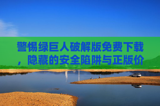 警惕绿巨人破解版免费下载,隐藏的安全陷阱与正版价值,警惕绿巨人破解版免费下载,安全陷阱与正版价值