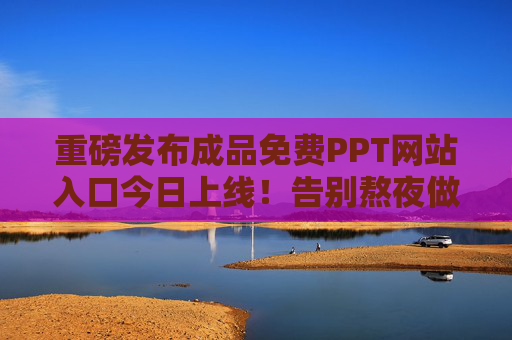 重磅发布成品免费PPT网站入口今日上线！告别熬夜做PPT，海量模板一键套用！重磅发布！免费成品PPT网站今日上线，告别熬夜，海量模板一键套用