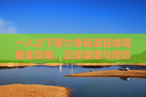 一人之下第六季高清在线观看全攻略，正版渠道与观影指南，一人之下第六季高清在线观看全攻略，正版渠道与观影指南