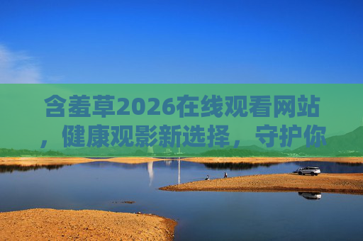 含羞草2026在线观看网站,健康观影新选择,守护你的数字时光,含羞草2026在线观看,健康观影守护数字时光
