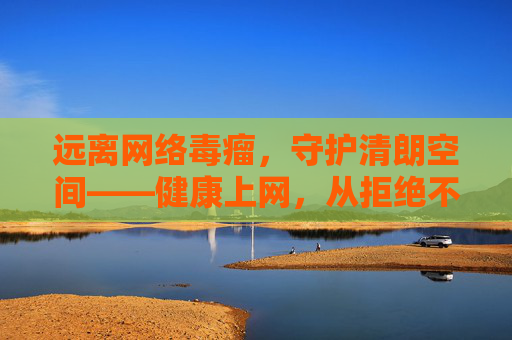 远离网络毒瘤,守护清朗空间——健康上网,从拒绝不良信息开始,远离网络毒瘤 守护清朗空间
