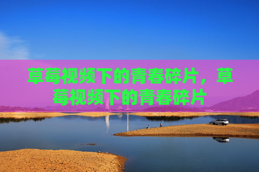草莓视频下的青春碎片,草莓视频下的青春碎片
