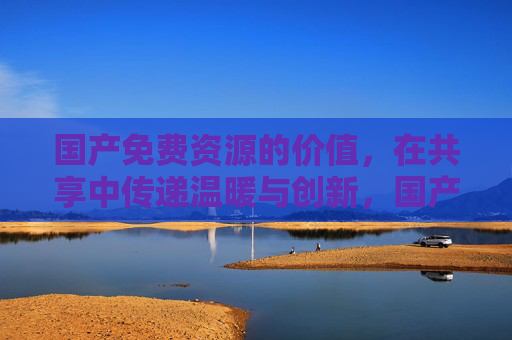 国产免费资源的价值,在共享中传递温暖与创新,国产免费资源,共享中的温暖与创新