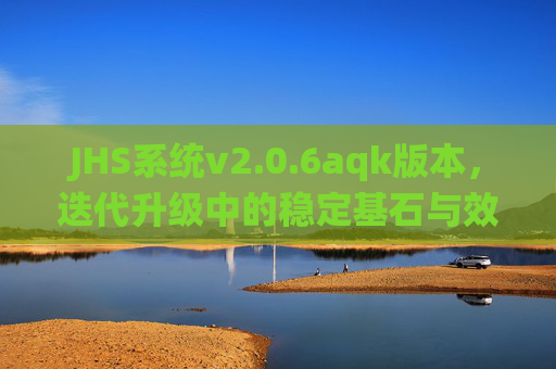 JHS系统v2.0.6aqk版本，迭代升级中的稳定基石与效能突破，JHS系统v2.0.6aqk，迭代升级下的稳定基石与效能突破