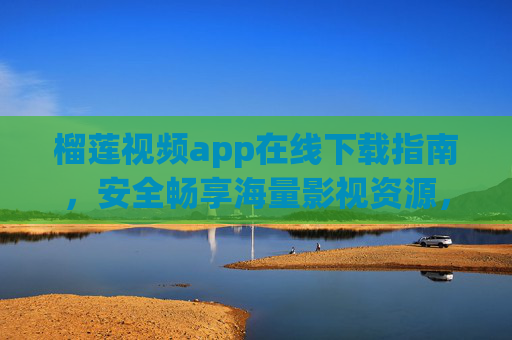 榴莲视频app在线下载指南,安全畅享海量影视资源,告别等待烦恼,榴莲视频app在线下载指南,安全畅享海量影视,告别等待烦恼