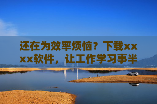 还在为效率烦恼？下载xxxx软件，让工作学习事半功倍！效率烦恼？xxxx软件让工作学习事半功倍！