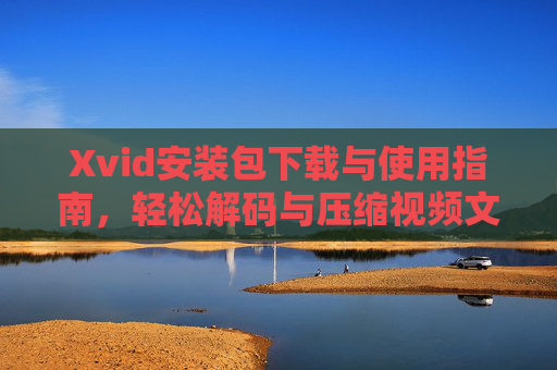 Xvid安装包下载与使用指南,轻松解码与压缩视频文件,Xvid安装使用指南,轻松解码与压缩视频文件