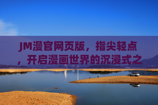 JM漫官网页版，指尖轻点，开启漫画世界的沉浸式之旅，JM漫官网页版，轻点指尖，沉浸漫旅