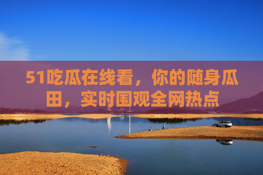 51吃瓜在线看，你的随身瓜田，实时围观全网热点