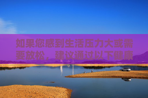 如果您感到生活压力大或需要放松,建议通过以下健康方式调节身心,健康调节身心,轻松应对压力