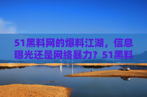 51黑料网的爆料江湖,信息曝光还是网络暴力?51黑料网,爆料江湖,信息曝光还是网络暴力?
