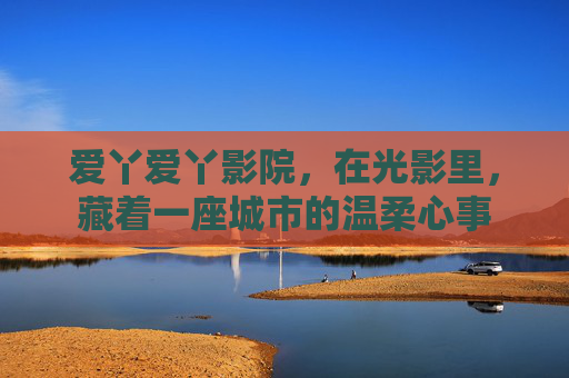 爱丫爱丫影院,在光影里,藏着一座城市的温柔心事