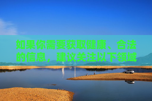如果你需要获取健康、合法的信息,建议关注以下领域,健康合法信息的关注领域