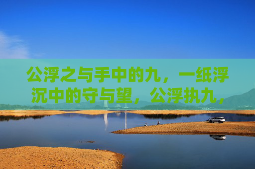 公浮之与手中的九,一纸浮沉中的守与望,公浮执九,浮沉守望