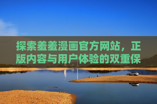 探索羞羞漫画官方网站,正版内容与用户体验的双重保障,羞羞漫画官方网站,正版内容与用户体验双重保障