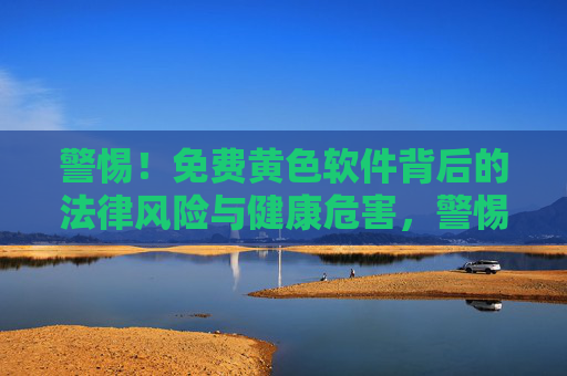 警惕!免费黄色软件背后的法律风险与健康危害,警惕!免费黄色软件的法律风险与健康危害