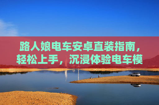 路人娘电车安卓直装指南,轻松上手,沉浸体验电车模拟日常,路人娘电车安卓直装指南,轻松上手,沉浸模拟日常