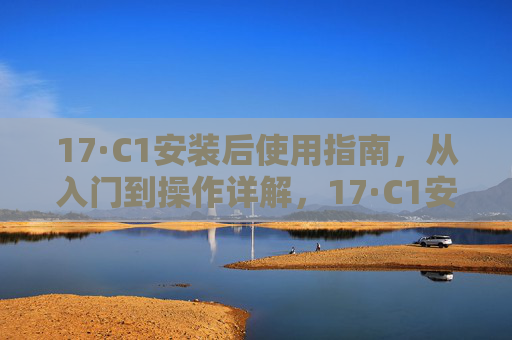 17·C1安装后使用指南，从入门到操作详解，17·C1安装后使用指南，从入门到操作详解