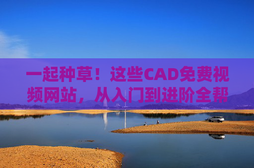 一起种草！这些CAD免费视频网站，从入门到进阶全帮你搞定，CAD免费视频网站，从入门到进阶全搞定