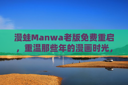 漫蛙Manwa老版免费重启，重温那些年的漫画时光，无广告畅读经典，漫蛙Manwa老版免费重启，无广告重温经典漫画时光