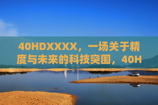 40HDXXXX,一场关于精度与未来的科技突围,40HDXXXX,精度与未来的科技突围