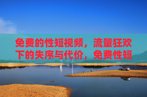 免费的性短视频，流量狂欢下的失序与代价，免费性短视频，流量狂欢下的失序与代价
