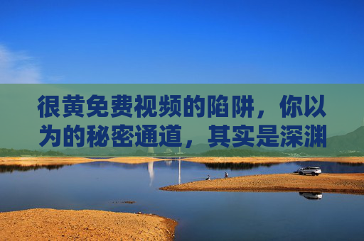 很黄免费视频的陷阱，你以为的秘密通道，其实是深渊，免费黄视频的秘密通道，你以为的捷径，实为深渊