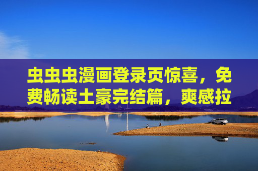 虫虫虫漫画登录页惊喜,免费畅读土豪完结篇,爽感拉满!虫虫虫漫画登录惊喜,免费畅读土豪完结篇,爽感拉满!