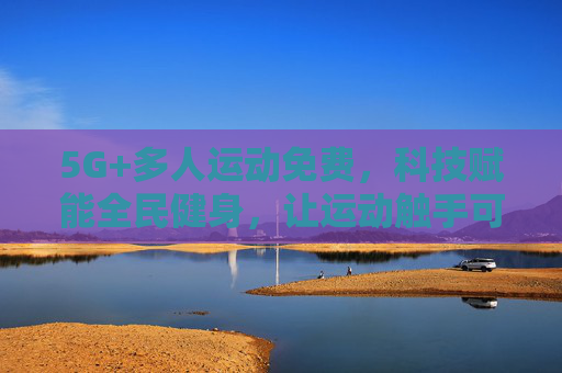 5G+多人运动免费,科技赋能全民健身,让运动触手可及,5G+多人运动免费,科技赋能全民健身触手可及