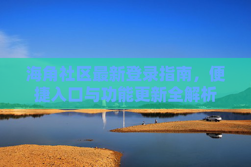 海角社区最新登录指南,便捷入口与功能更新全解析