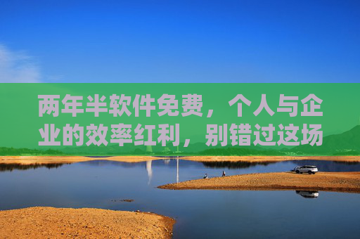 两年半软件免费,个人与企业的效率红利,别错过这场免费盛宴,两年半免费软件,个人与企业的效率盛宴
