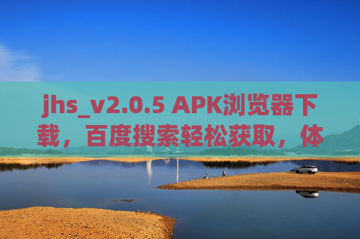jhs_v2.0.5 APK浏览器下载,百度搜索轻松获取,体验轻快浏览新方式,jhs_v2.0.5 APK浏览器,百度搜索轻松下载,体验轻快浏览新方式