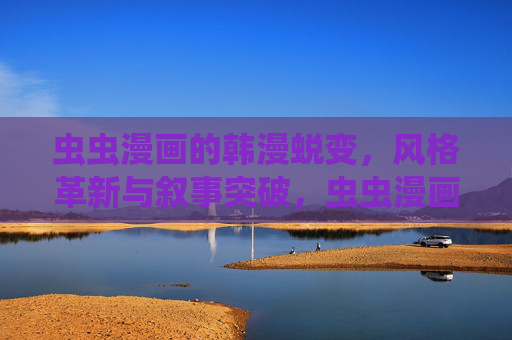 虫虫漫画的韩漫蜕变,风格革新与叙事突破,虫虫漫画,韩漫蜕变与风格革新、叙事突破